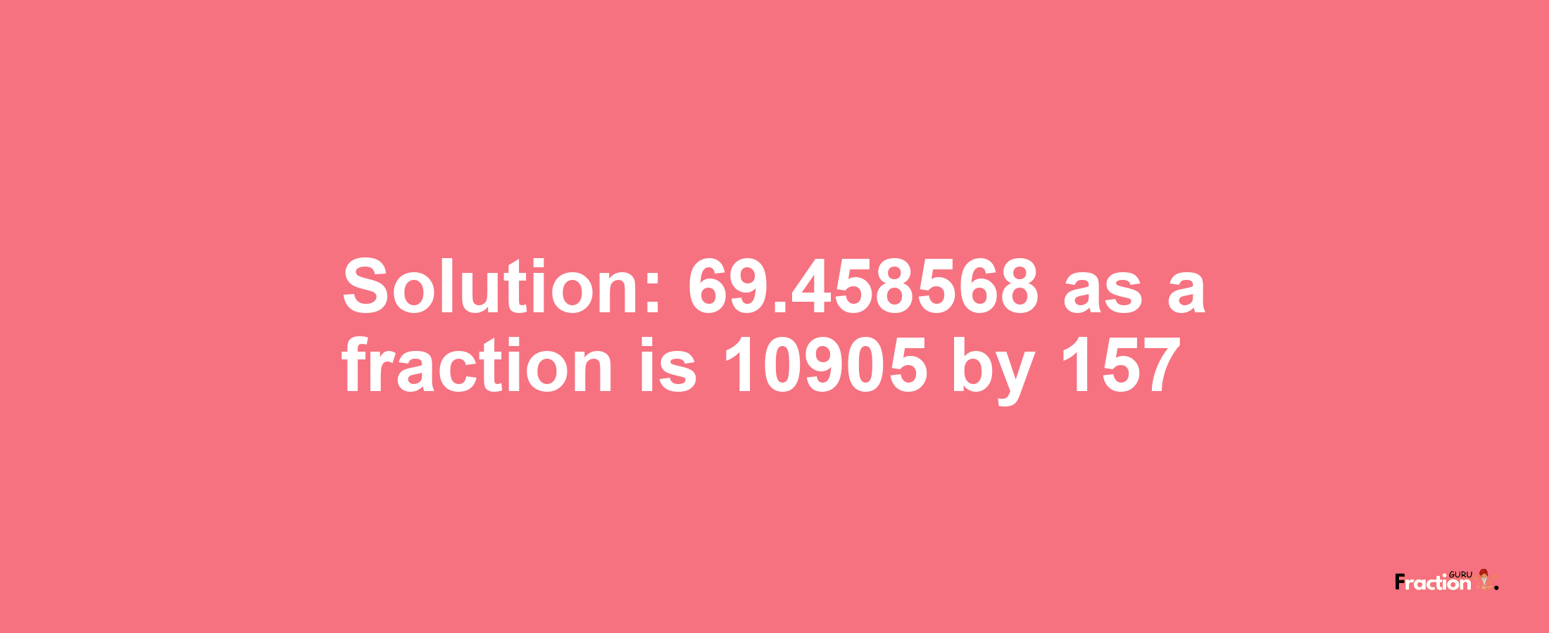 Solution:69.458568 as a fraction is 10905/157